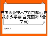 自贡职业技术学院到毕业要花多少学费(自贡职院毕业学费)