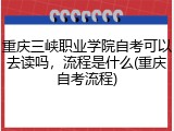 重庆三峡职业学院自考可以去读吗，流程是什么(重庆自考流程)
