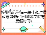 忻州师范学院一般什么时候放寒暑假(忻州师范学院寒暑假时间)