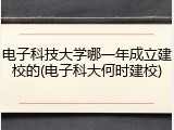 电子科技大学哪一年成立建校的(电子科大何时建校)