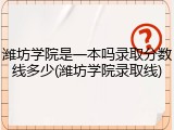 潍坊学院是一本吗录取分数线多少(潍坊学院录取线)