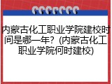 内蒙古化工职业学院建校时间是哪一年？(内蒙古化工职业学院何时建校)