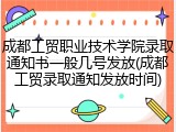 成都工贸职业技术学院录取通知书一般几号发放(成都工贸录取通知发放时间)