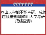燕山大学能不能考研，成绩在哪里查询(燕山大学考研成绩查询)