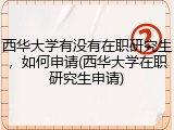 西华大学有没有在职研究生，如何申请(西华大学在职研究生申请)