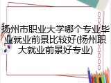 扬州市职业大学哪个专业毕业就业前景比较好(扬州职大就业前景好专业)