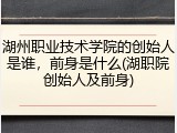 湖州职业技术学院的创始人是谁，前身是什么(湖职院创始人及前身)