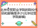 北京经贸职业学院的院校代码和邮编是多少(北京经贸学院邮编)