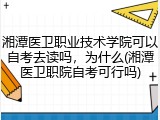 湘潭医卫职业技术学院可以自考去读吗，为什么(湘潭医卫职院自考可行吗)