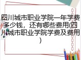 四川城市职业学院一年学费多少钱，还有哪些费用(四川城市职业学院学费及费用)