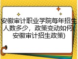 安徽审计职业学院每年招生人数多少，政策变动如何(安徽审计招生政策)
