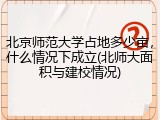 北京师范大学占地多少亩，什么情况下成立(北师大面积与建校情况)
