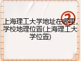 上海理工大学地址在哪里，学校地理位置(上海理工大学位置)