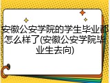 安徽公安学院的学生毕业都怎么样了(安徽公安学院毕业生去向)