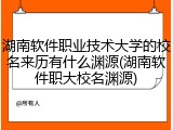 湖南软件职业技术大学的校名来历有什么渊源(湖南软件职大校名渊源)