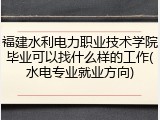福建水利电力职业技术学院毕业可以找什么样的工作(水电专业就业方向)