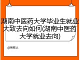 湖南中医药大学毕业生就业大致去向如何(湖南中医药大学就业去向)