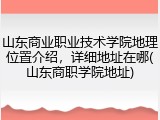 山东商业职业技术学院地理位置介绍，详细地址在哪(山东商职学院地址)
