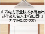 山西电力职业技术学院有出过什么知名人士吗(山西电力学院知名校友)
