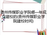 贵州传媒职业学院哪一年成立建校的(贵州传媒职业学院建校时间)