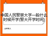 中国人民警察大学一般什么时候开学(警大开学时间)
