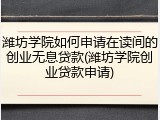 潍坊学院如何申请在读间的创业无息贷款(潍坊学院创业贷款申请)
