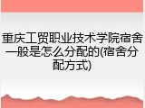重庆工贸职业技术学院宿舍一般是怎么分配的(宿舍分配方式)