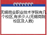无锡商业职业技术学院有几个校区,有多少人(无锡商院校区及人数)
