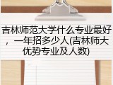 吉林师范大学什么专业最好，一年招多少人(吉林师大优势专业及人数)