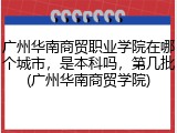 广州华南商贸职业学院在哪个城市，是本科吗，第几批(广州华南商贸学院)