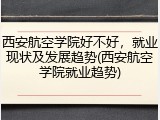 西安航空学院好不好，就业现状及发展趋势(西安航空学院就业趋势)