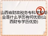 山西省财政税务专科学校毕业是什么学历有何优势(山西财专学历优势)