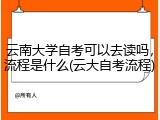 云南大学自考可以去读吗，流程是什么(云大自考流程)