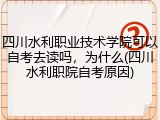 四川水利职业技术学院可以自考去读吗，为什么(四川水利职院自考原因)