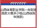 山西体育职业学院一年财政拨款大概多少钱(山西体院年拨款)