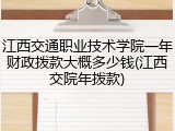 江西交通职业技术学院一年财政拨款大概多少钱(江西交院年拨款)
