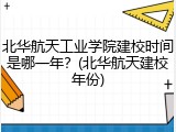 北华航天工业学院建校时间是哪一年？(北华航天建校年份)