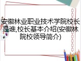安徽林业职业技术学院校长是谁,校长基本介绍(安徽林院校领导简介)