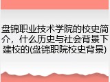 盘锦职业技术学院的校史简介，什么历史与社会背景下建校的(盘锦职院校史背景)