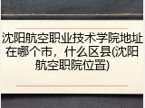 沈阳航空职业技术学院地址在哪个市，什么区县(沈阳航空职院位置)