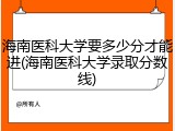 海南医科大学要多少分才能进(海南医科大学录取分数线)
