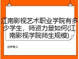 江南影视艺术职业学院有多少学生，师资力量如何(江南影视学院师生规模)