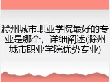 滁州城市职业学院最好的专业是哪个，详细阐述(滁州城市职业学院优势专业)