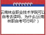 云南林业职业技术学院可以自考去读吗，为什么(云南林职自考可行吗？)