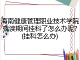 海南健康管理职业技术学院就读期间挂科了怎么办呢？(挂科怎么办)