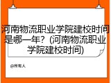 河南物流职业学院建校时间是哪一年？(河南物流职业学院建校时间)