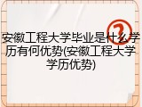 安徽工程大学毕业是什么学历有何优势(安徽工程大学学历优势)