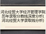 河北经贸大学经济管理学院历年录取分数线深度分析(河北经贸大学录取线分析)