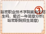 哈密职业技术学院能自主招生吗，最近一年简章分析(哈密职院招生简章)