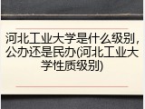 河北工业大学是什么级别，公办还是民办(河北工业大学性质级别)